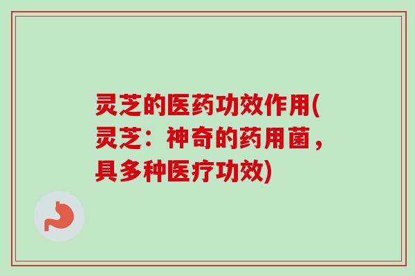灵芝的医药功效作用(灵芝：神奇的药用菌，具多种医疗功效)