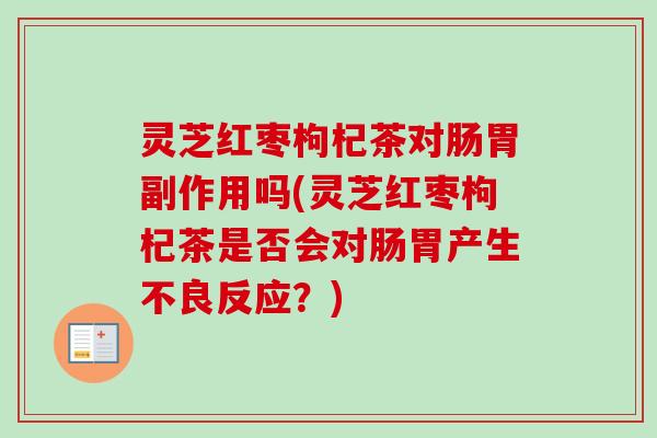 灵芝红枣枸杞茶对肠胃副作用吗(灵芝红枣枸杞茶是否会对肠胃产生不良反应？)