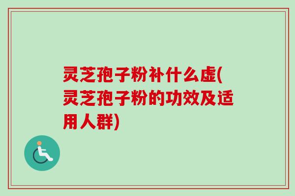 灵芝孢子粉补什么虚(灵芝孢子粉的功效及适用人群)