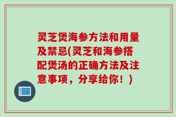 灵芝煲海参方法和用量及禁忌(灵芝和海参搭配煲汤的正确方法及注意事项，分享给你！)