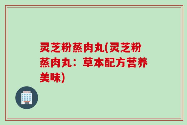 灵芝粉蒸肉丸(灵芝粉蒸肉丸：草本配方营养美味)
