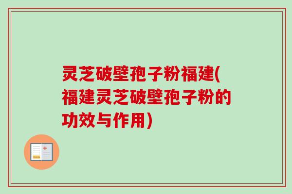 灵芝破壁孢子粉福建(福建灵芝破壁孢子粉的功效与作用)