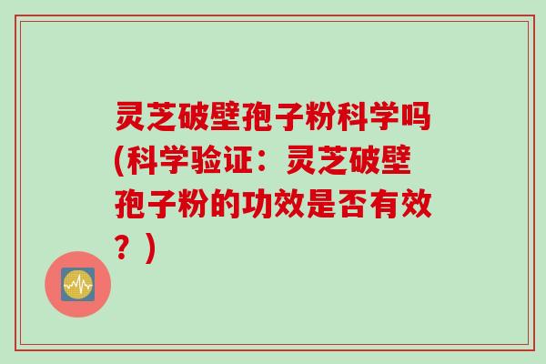 灵芝破壁孢子粉科学吗(科学验证：灵芝破壁孢子粉的功效是否有效？)