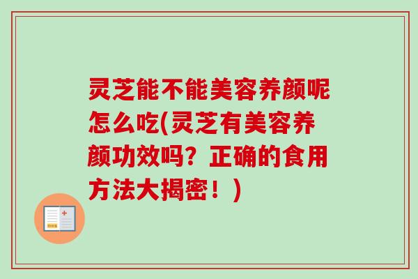 灵芝能不能美容养颜呢怎么吃(灵芝有美容养颜功效吗？正确的食用方法大揭密！)