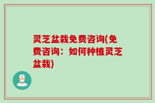 灵芝盆栽免费咨询(免费咨询：如何种植灵芝盆栽)