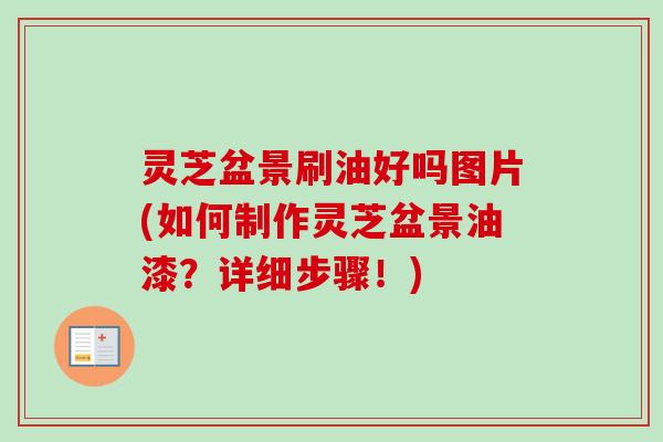灵芝盆景刷油好吗图片(如何制作灵芝盆景油漆？详细步骤！)