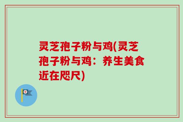 灵芝孢子粉与鸡(灵芝孢子粉与鸡：养生美食近在咫尺)