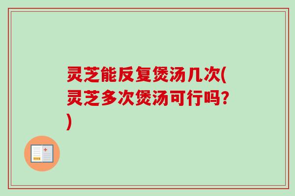 灵芝能反复煲汤几次(灵芝多次煲汤可行吗？)