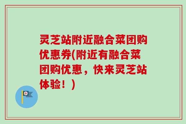 灵芝站附近融合菜团购优惠券(附近有融合菜团购优惠，快来灵芝站体验！)