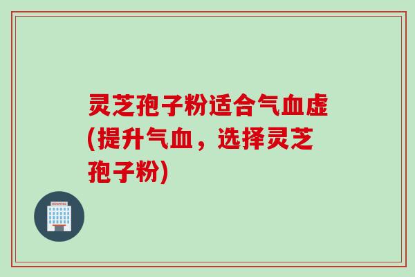 灵芝孢子粉适合气血虚(提升气血，选择灵芝孢子粉)