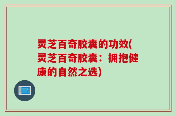 灵芝百奇胶囊的功效(灵芝百奇胶囊：拥抱健康的自然之选)
