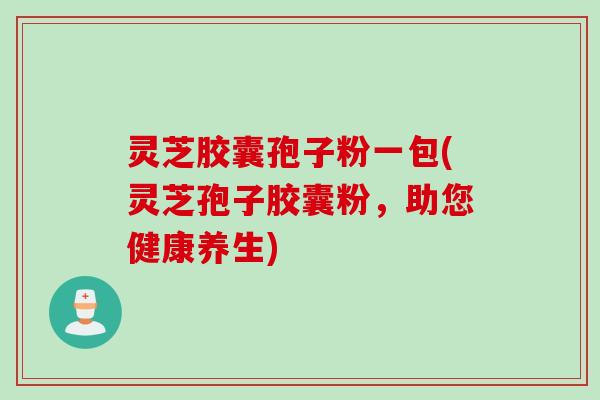 灵芝胶囊孢子粉一包(灵芝孢子胶囊粉，助您健康养生)