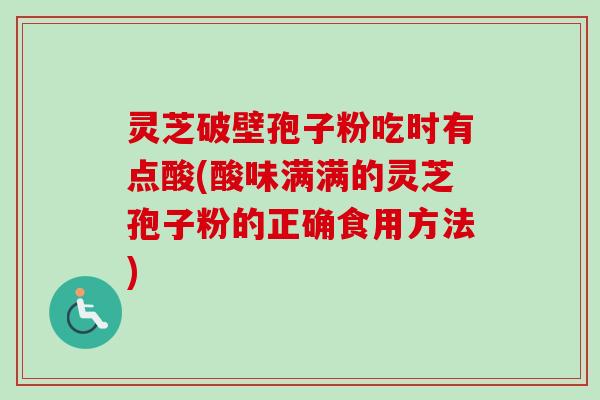 灵芝破壁孢子粉吃时有点酸(酸味满满的灵芝孢子粉的正确食用方法)