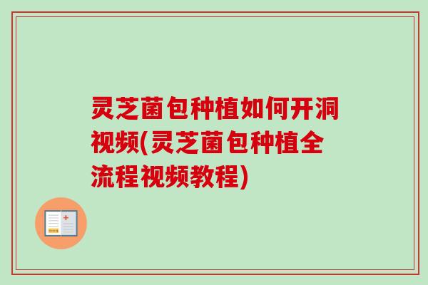 灵芝菌包种植如何开洞视频(灵芝菌包种植全流程视频教程)