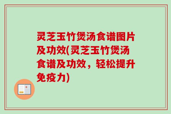 灵芝玉竹煲汤食谱图片及功效(灵芝玉竹煲汤食谱及功效，轻松提升免疫力)