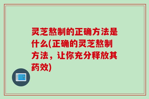 灵芝熬制的正确方法是什么(正确的灵芝熬制方法，让你充分释放其药效)