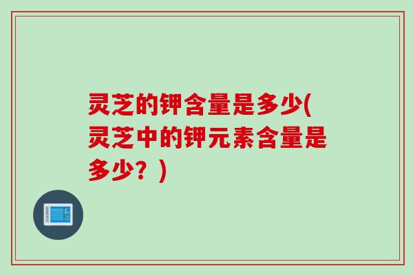 灵芝的钾含量是多少(灵芝中的钾元素含量是多少？)