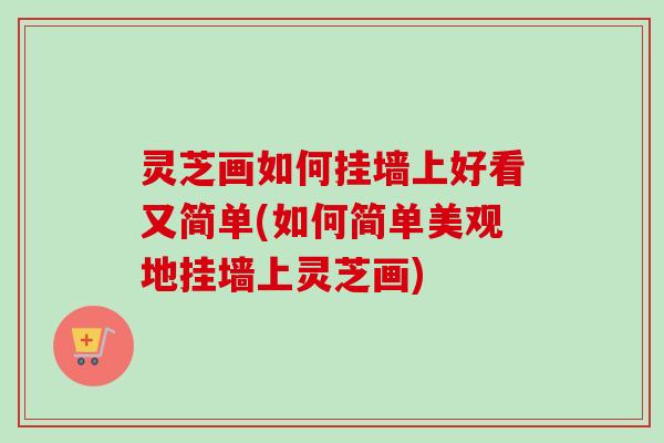 灵芝画如何挂墙上好看又简单(如何简单美观地挂墙上灵芝画)