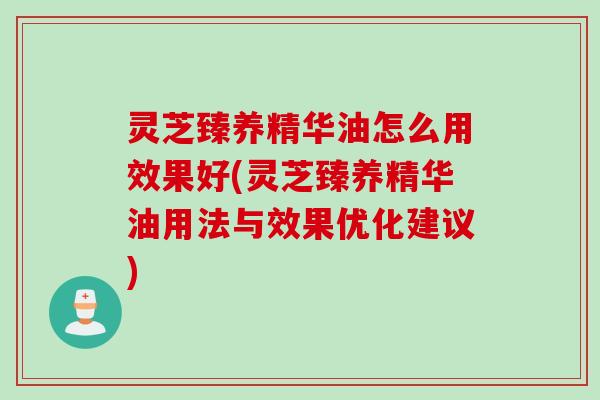 灵芝臻养精华油怎么用效果好(灵芝臻养精华油用法与效果优化建议)