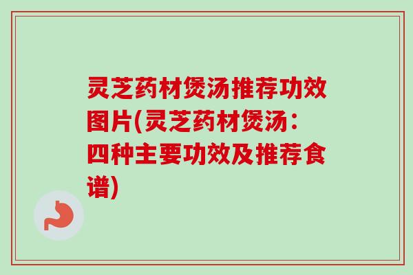 灵芝药材煲汤推荐功效图片(灵芝药材煲汤：四种主要功效及推荐食谱)