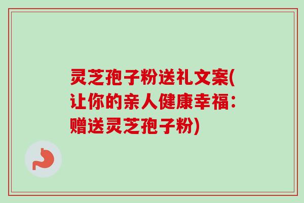 灵芝孢子粉送礼文案(让你的亲人健康幸福：赠送灵芝孢子粉)