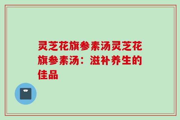 灵芝花旗参素汤灵芝花旗参素汤：滋补养生的佳品