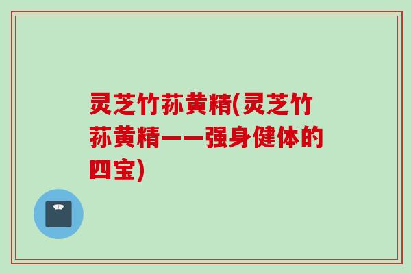 灵芝竹荪黄精(灵芝竹荪黄精——强身健体的四宝)