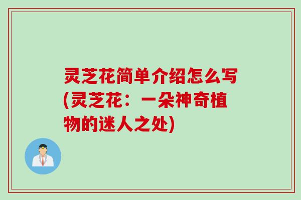 灵芝花简单介绍怎么写(灵芝花：一朵神奇植物的迷人之处)