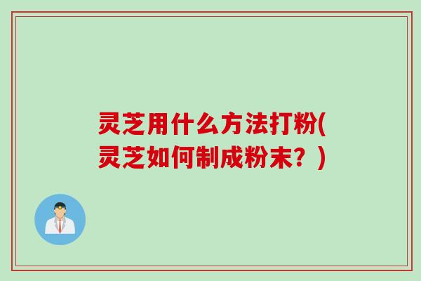 灵芝用什么方法打粉(灵芝如何制成粉末？)