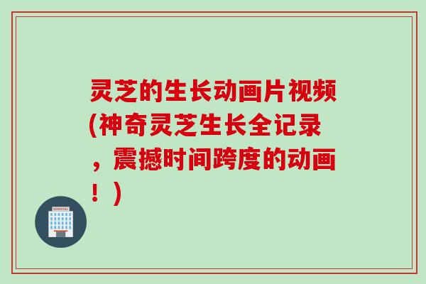 灵芝的生长动画片视频(神奇灵芝生长全记录，震撼时间跨度的动画！)