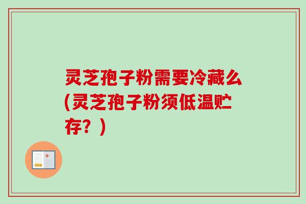 灵芝孢子粉需要冷藏么(灵芝孢子粉须低温贮存？)