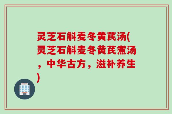 灵芝石斛麦冬黄芪汤(灵芝石斛麦冬黄芪煮汤，中华古方，滋补养生)