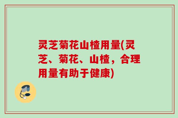 灵芝菊花山楂用量(灵芝、菊花、山楂，合理用量有助于健康)