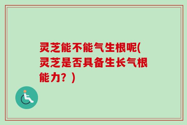 灵芝能不能气生根呢(灵芝是否具备生长气根能力？)