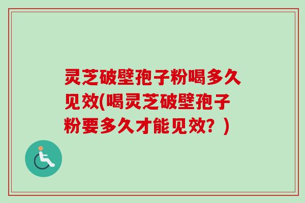 灵芝破壁孢子粉喝多久见效(喝灵芝破壁孢子粉要多久才能见效？)