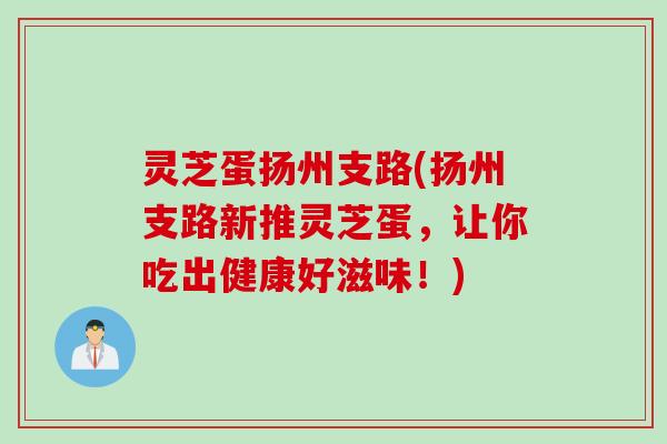 灵芝蛋扬州支路(扬州支路新推灵芝蛋，让你吃出健康好滋味！)