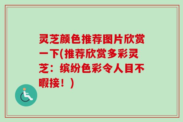 灵芝颜色推荐图片欣赏一下(推荐欣赏多彩灵芝：缤纷色彩令人目不暇接！)