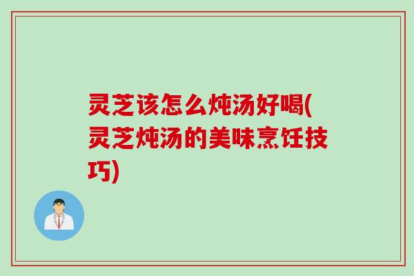 灵芝该怎么炖汤好喝(灵芝炖汤的美味烹饪技巧)