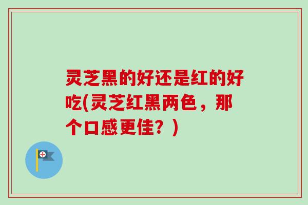 灵芝黑的好还是红的好吃(灵芝红黑两色，那个口感更佳？)