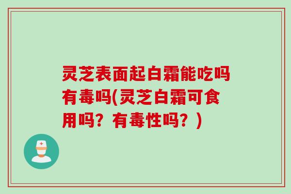 灵芝表面起白霜能吃吗有毒吗(灵芝白霜可食用吗?有毒性吗?) 灵芝表面起白霜能吃吗有毒吗(灵芝白霜可食用吗?有毒性吗?)