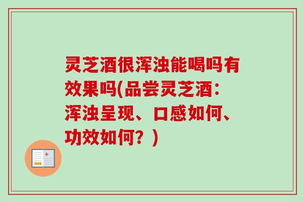 灵芝酒很浑浊能喝吗有效果吗(品尝灵芝酒：浑浊呈现、口感如何、功效如何？)