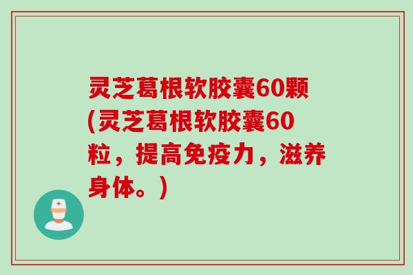 灵芝葛根软胶囊60颗(灵芝葛根软胶囊60粒，提高免疫力，滋养身体。)