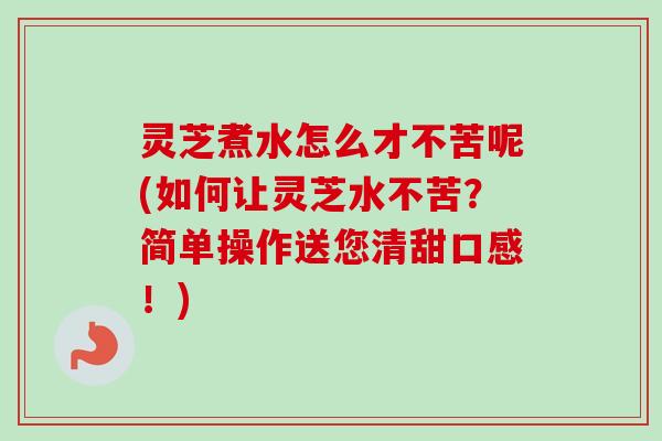 灵芝煮水怎么才不苦呢(如何让灵芝水不苦？简单操作送您清甜口感！)