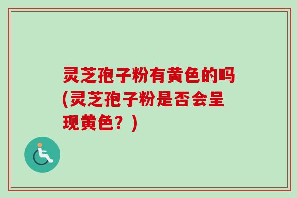 灵芝孢子粉有黄色的吗(灵芝孢子粉是否会呈现黄色？)