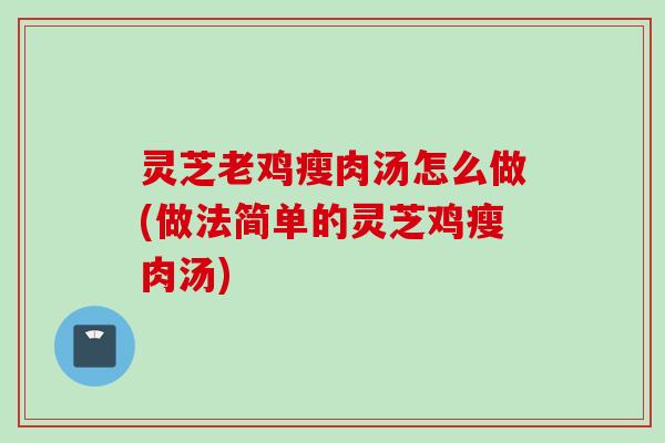 灵芝老鸡瘦肉汤怎么做(做法简单的灵芝鸡瘦肉汤)