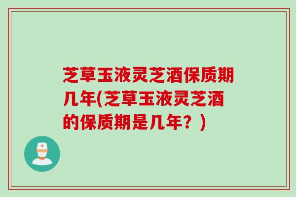 芝草玉液灵芝酒保质期几年(芝草玉液灵芝酒的保质期是几年？)