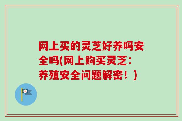 网上买的灵芝好养吗安全吗(网上购买灵芝：养殖安全问题解密！)