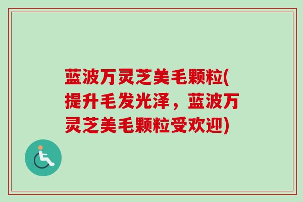 蓝波万灵芝美毛颗粒(提升毛发光泽，蓝波万灵芝美毛颗粒受欢迎)