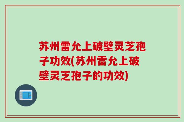 苏州雷允上破壁灵芝孢子功效(苏州雷允上破壁灵芝孢子的功效)