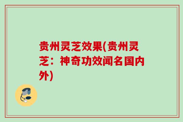 贵州灵芝效果(贵州灵芝：神奇功效闻名国内外)